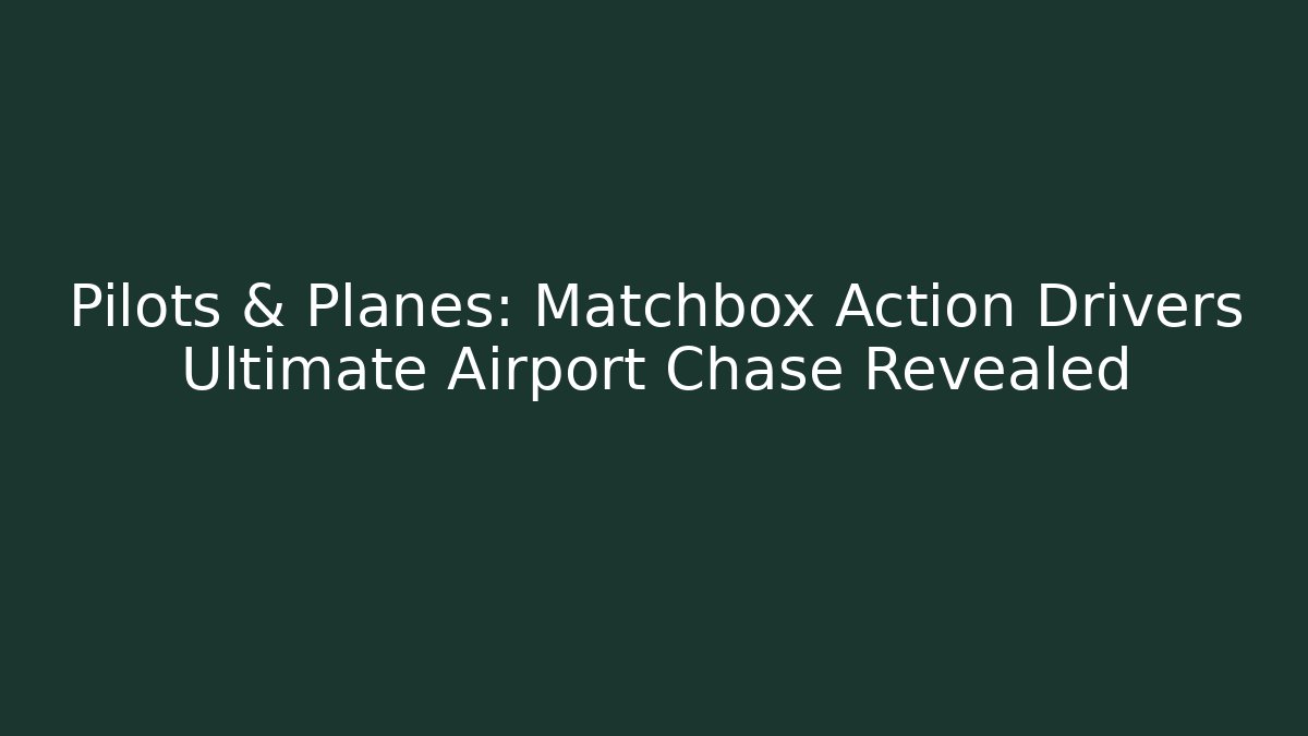 Pilots & Planes: Matchbox Action Drivers Ultimate Airport Chase Revealed