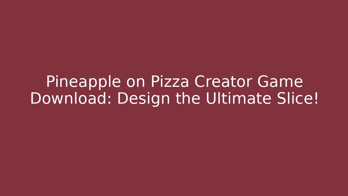 Pineapple on Pizza Creator Game Download: Design the Ultimate Slice!