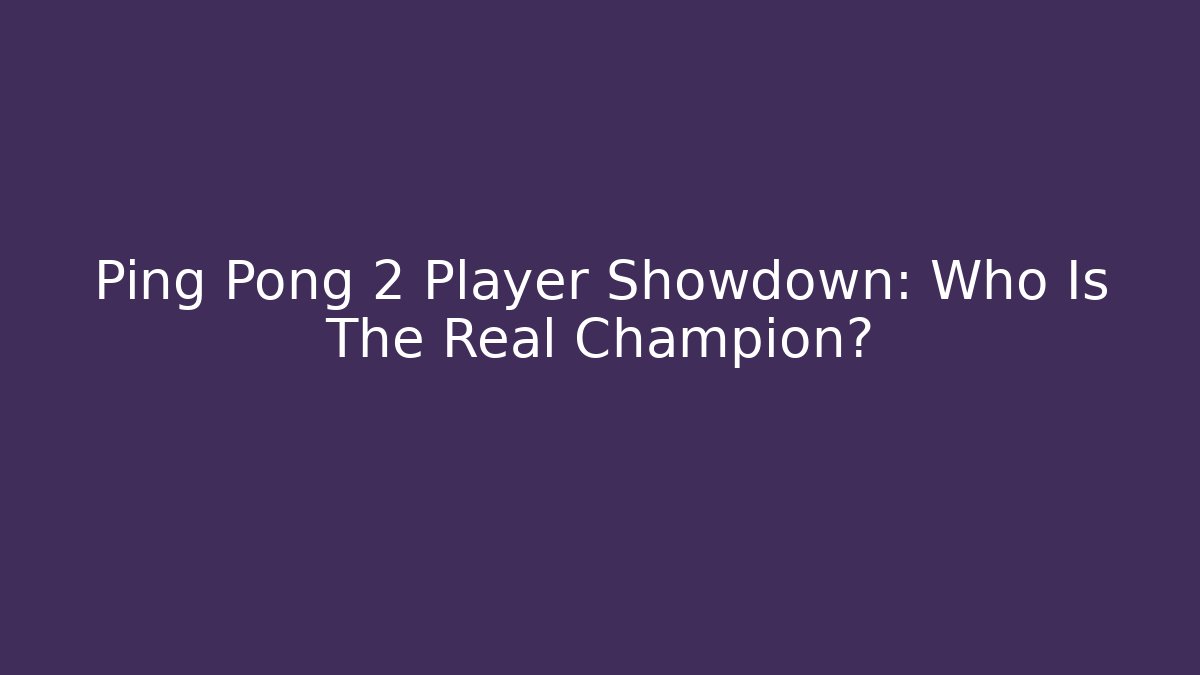 Ping Pong 2 Player Showdown: Who Is The Real Champion?