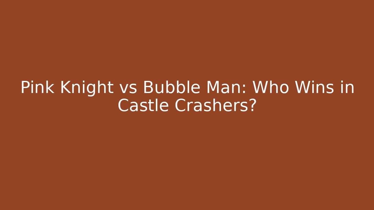 Pink Knight vs Bubble Man: Who Wins in Castle Crashers?