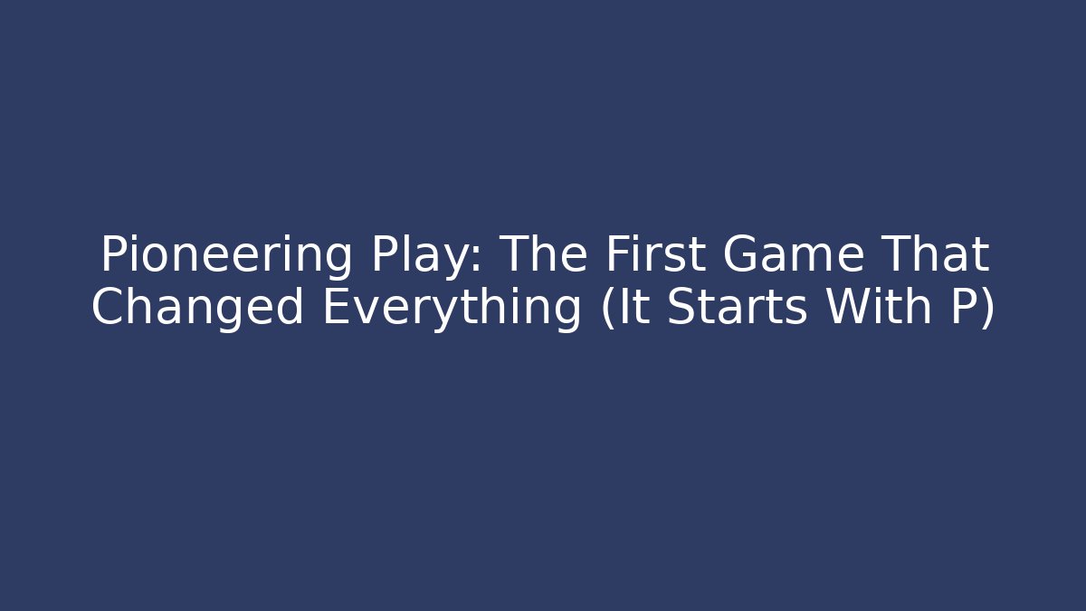 Pioneering Play: The First Game That Changed Everything (It Starts With P)