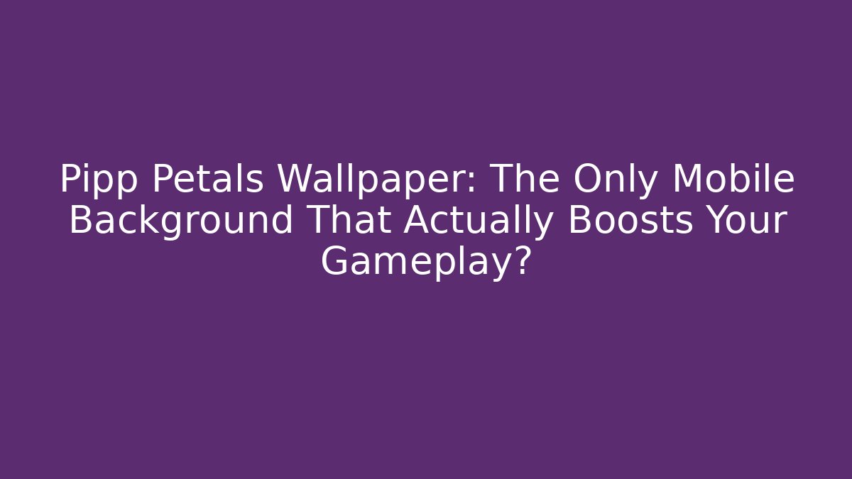 Pipp Petals Wallpaper: The Only Mobile Background That Actually Boosts Your Gameplay?