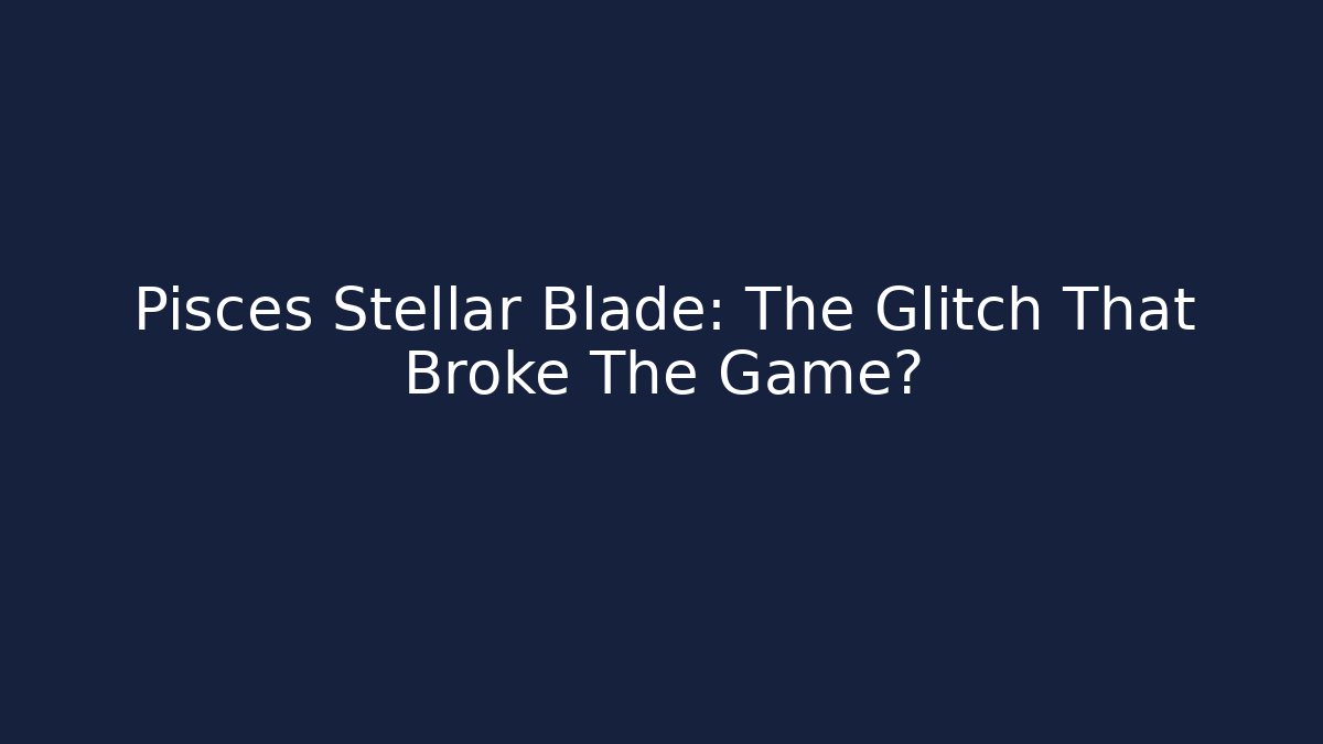 Pisces Stellar Blade: The Glitch That Broke The Game?