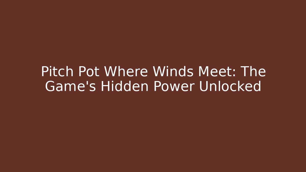 Pitch Pot Where Winds Meet: The Game's Hidden Power Unlocked