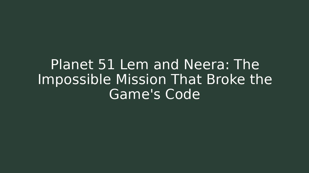 Planet 51 Lem and Neera: The Impossible Mission That Broke the Game's Code