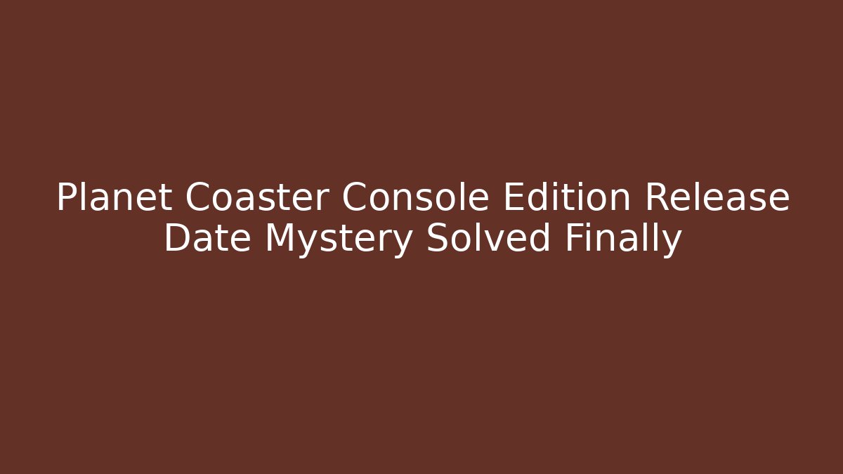 Planet Coaster Console Edition Release Date Mystery Solved Finally