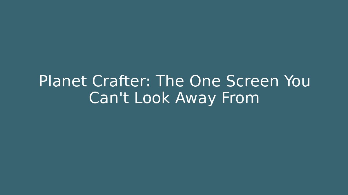 Planet Crafter: The One Screen You Can't Look Away From