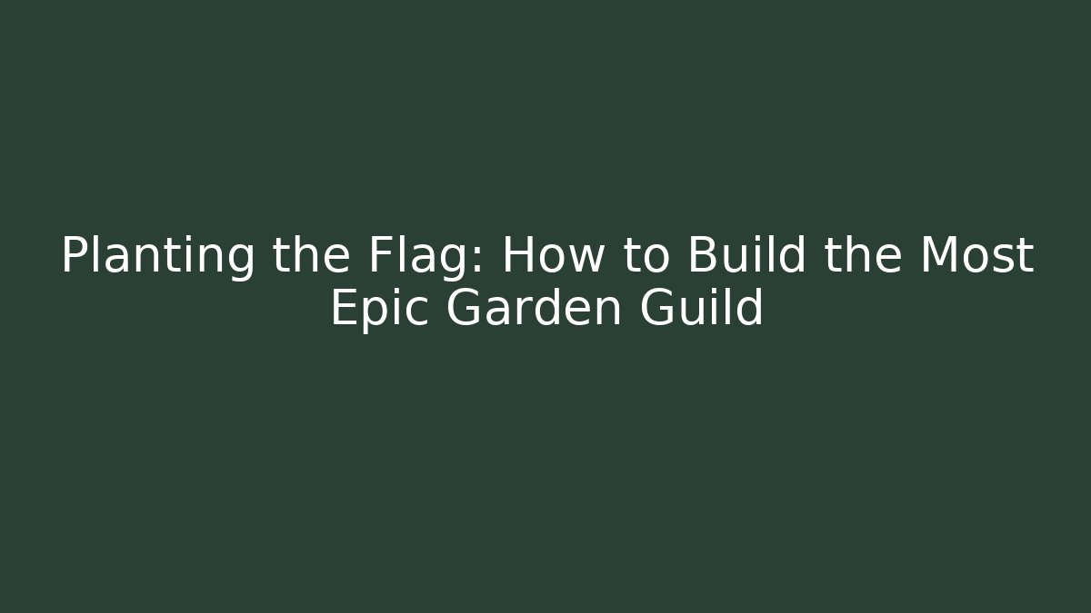 Planting the Flag: How to Build the Most Epic Garden Guild