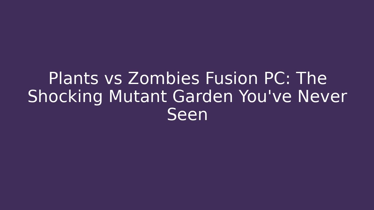 Plants vs Zombies Fusion PC: The Shocking Mutant Garden You’ve Never Seen