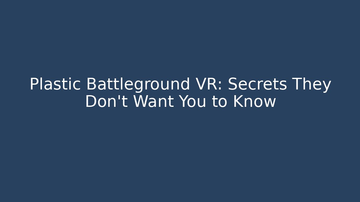 Plastic Battleground VR: Secrets They Don’t Want You to Know