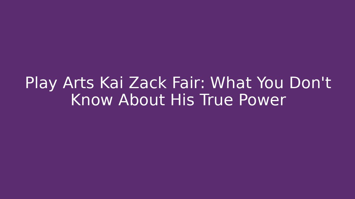 Play Arts Kai Zack Fair: What You Don’t Know About His True Power