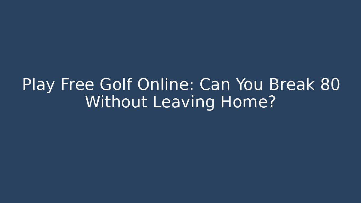 Play Free Golf Online: Can You Break 80 Without Leaving Home?