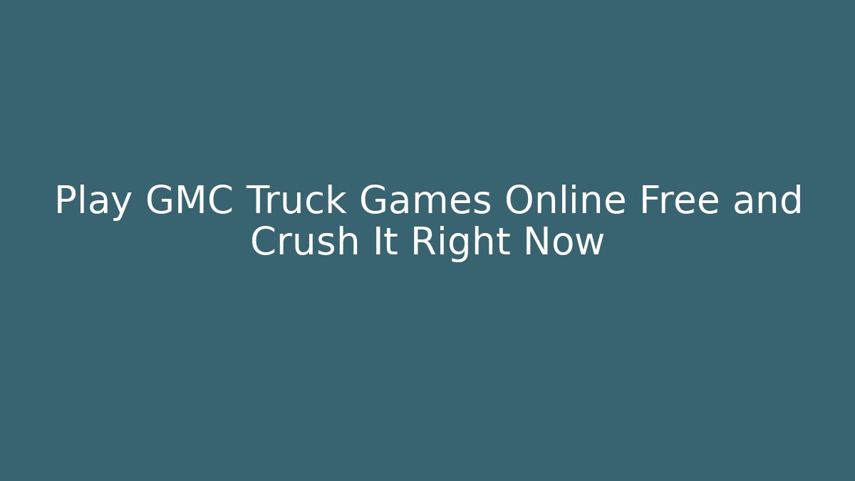 Play GMC Truck Games Online Free and Crush It Right Now