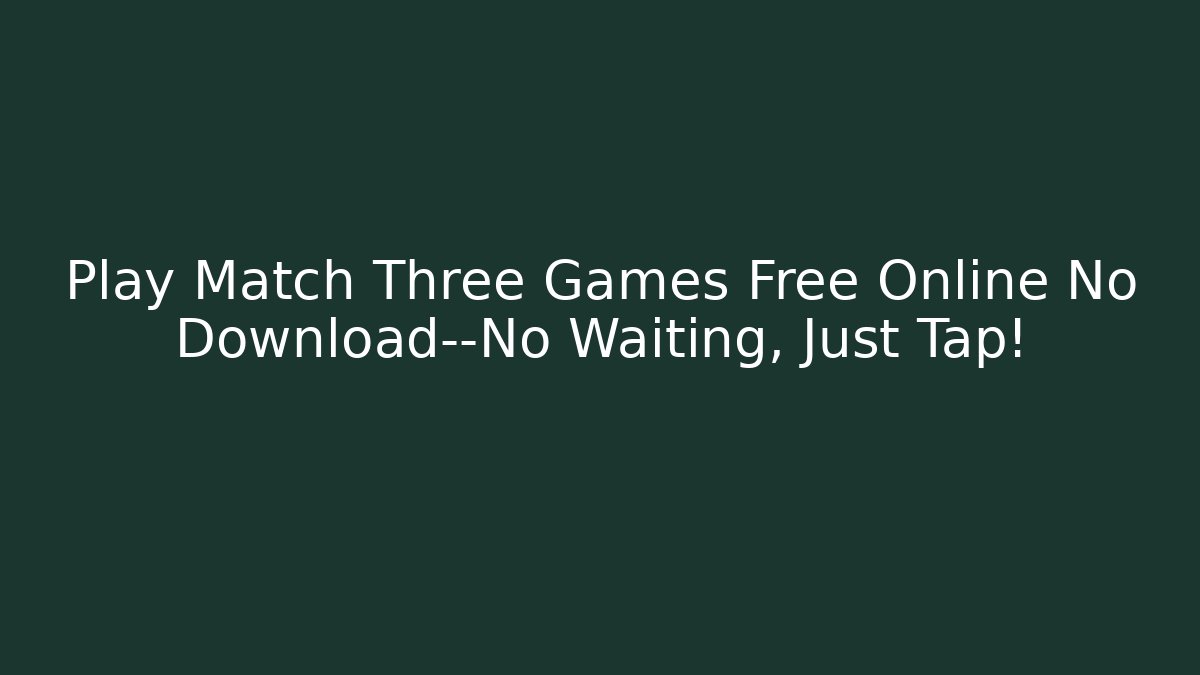 Play Match Three Games Free Online No Download—No Waiting, Just Tap!