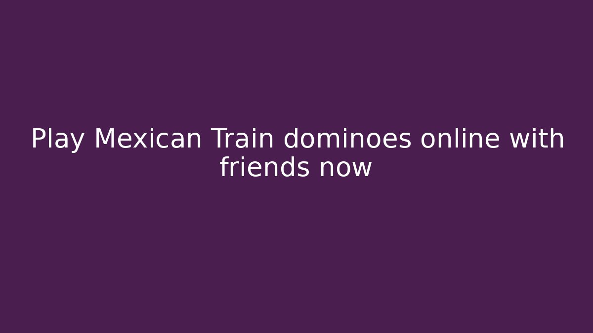 Play Mexican Train dominoes online with friends now