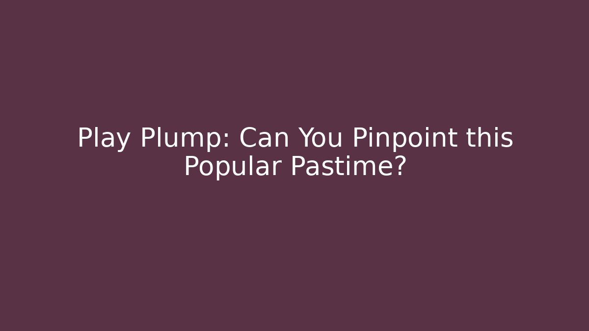 Play Plump: Can You Pinpoint this Popular Pastime?