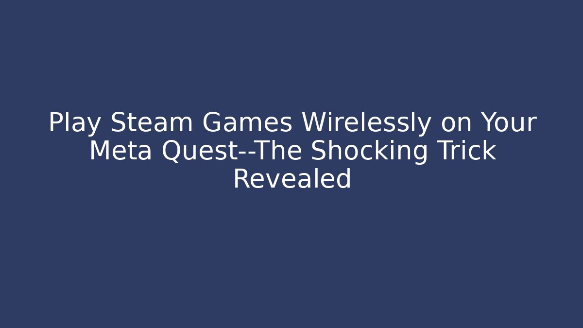 Play Steam Games Wirelessly on Your Meta Quest—The Shocking Trick Revealed