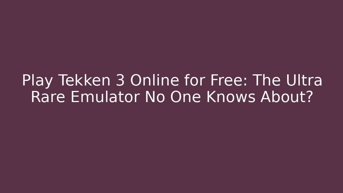 Play Tekken 3 Online for Free: The Ultra Rare Emulator No One Knows About?