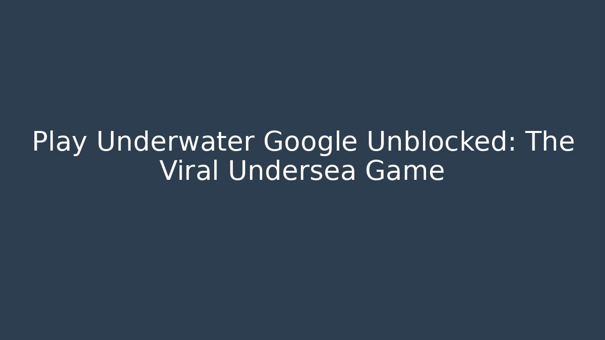 Play Underwater Google Unblocked: The Viral Undersea Game