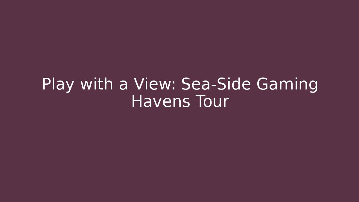 Play with a View: Sea-Side Gaming Havens Tour
