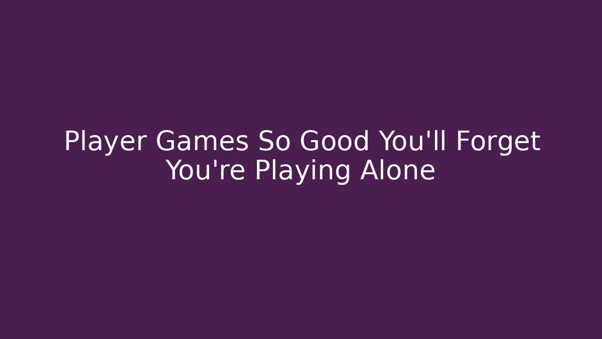 Player Games So Good You'll Forget You're Playing Alone