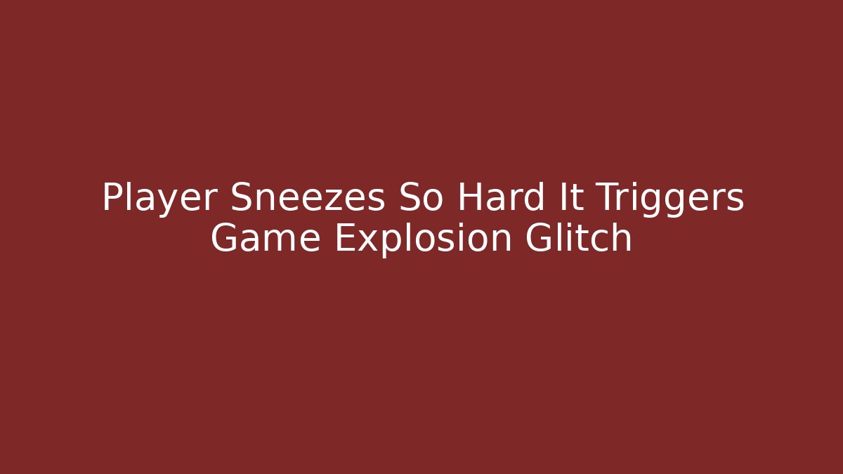 Player Sneezes So Hard It Triggers Game Explosion Glitch