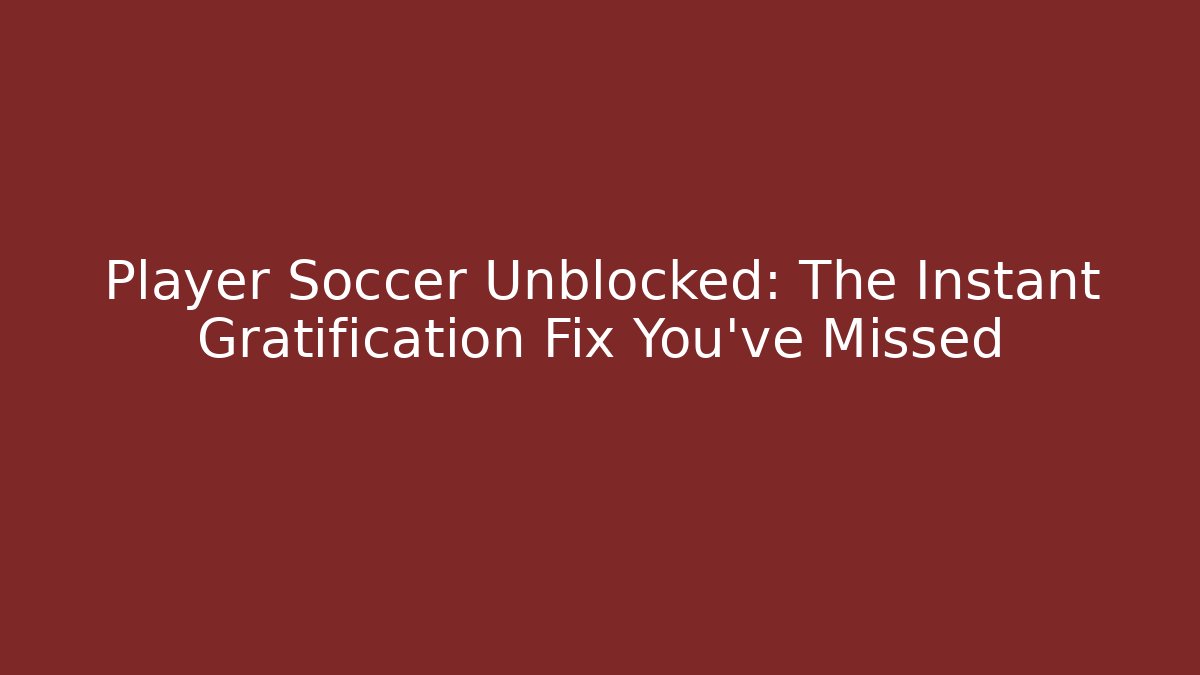 Player Soccer Unblocked: The Instant Gratification Fix You’ve Missed