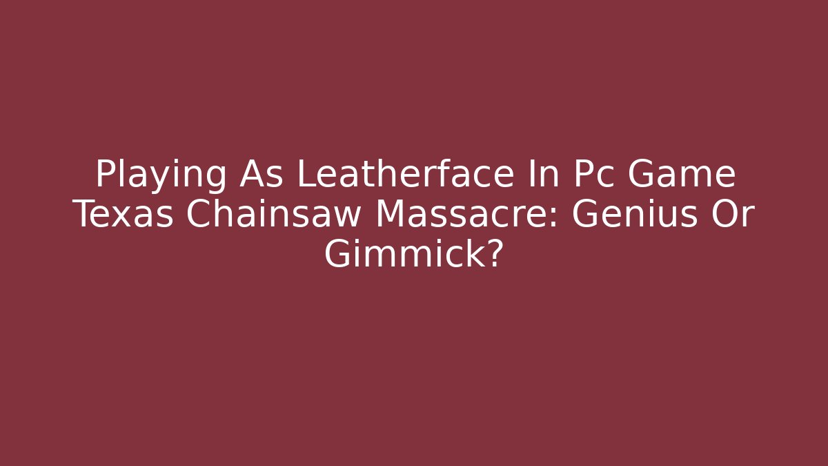 Playing As Leatherface In Pc Game Texas Chainsaw Massacre: Genius Or Gimmick?