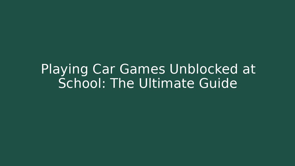 Playing Car Games Unblocked at School: The Ultimate Guide