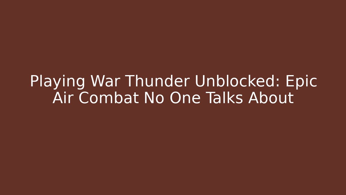 Playing War Thunder Unblocked: Epic Air Combat No One Talks About