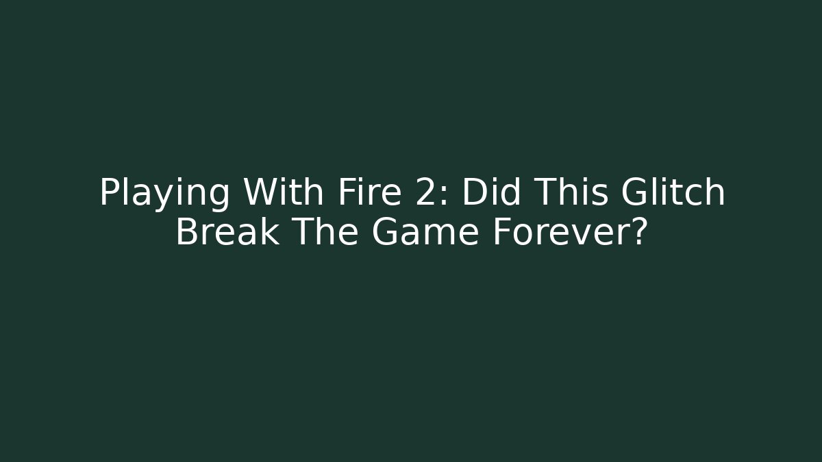 Playing With Fire 2: Did This Glitch Break The Game Forever?