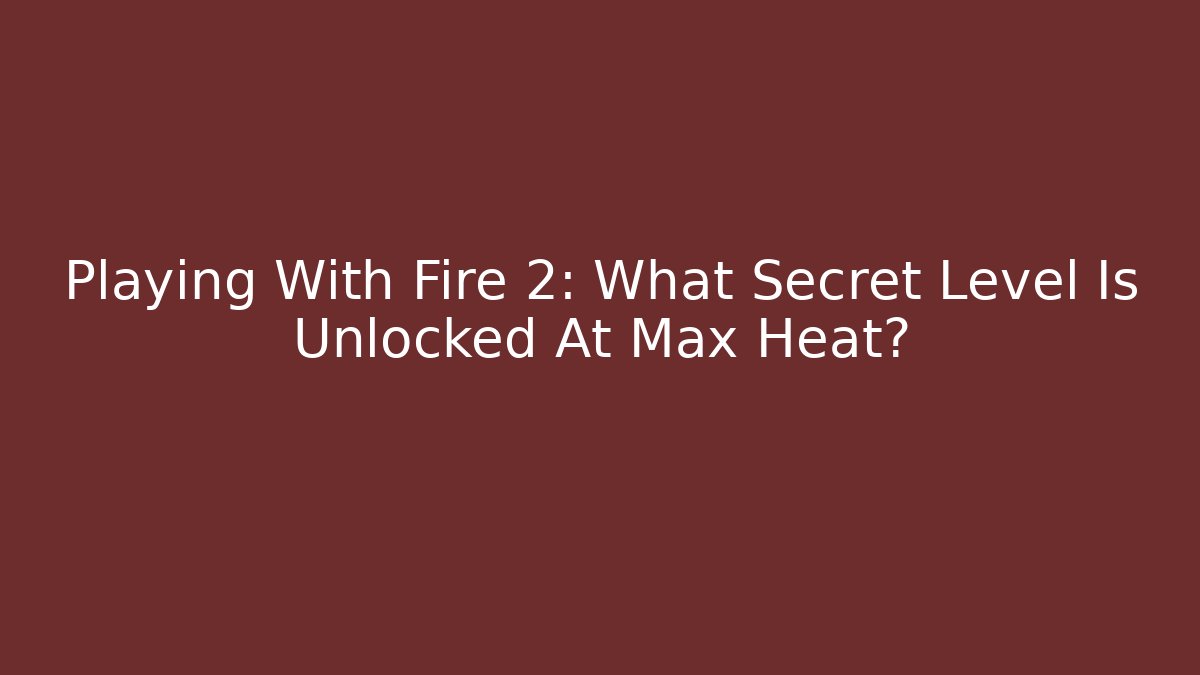 Playing With Fire 2: What Secret Level Is Unlocked At Max Heat?