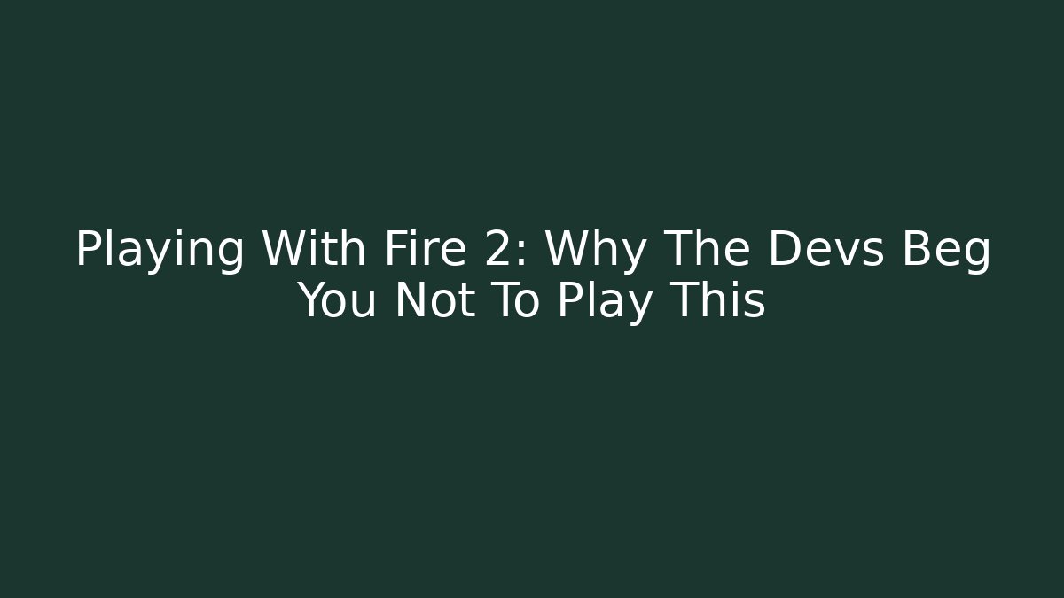 Playing With Fire 2: Why The Devs Beg You Not To Play This