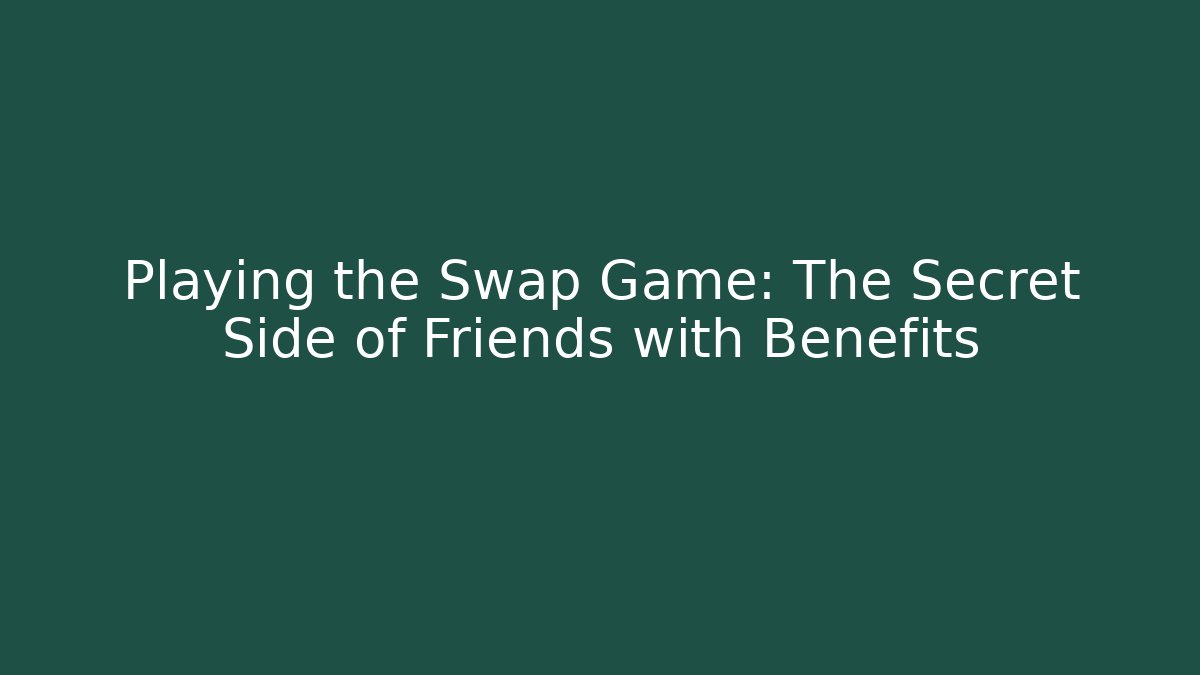 Playing the Swap Game: The Secret Side of Friends with Benefits