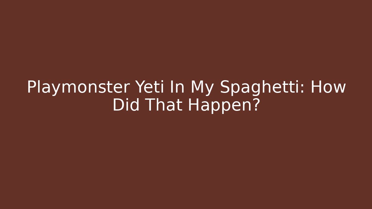 Playmonster Yeti In My Spaghetti: How Did That Happen?