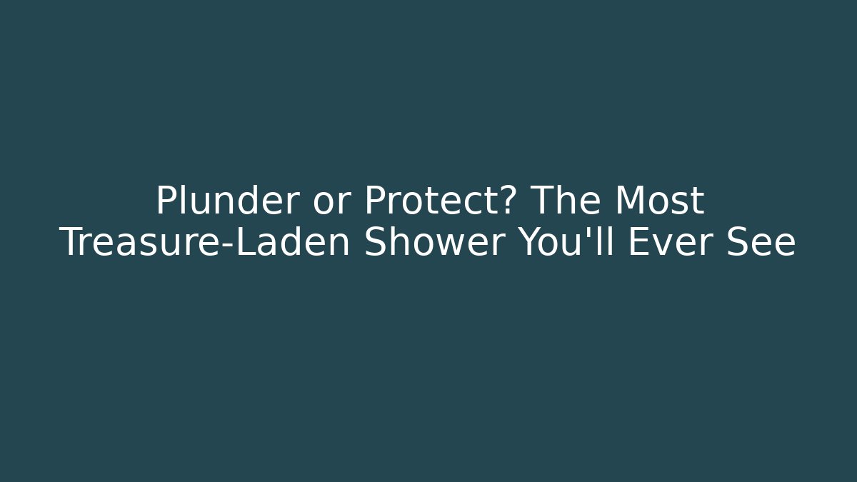 Plunder or Protect? The Most Treasure-Laden Shower You'll Ever See