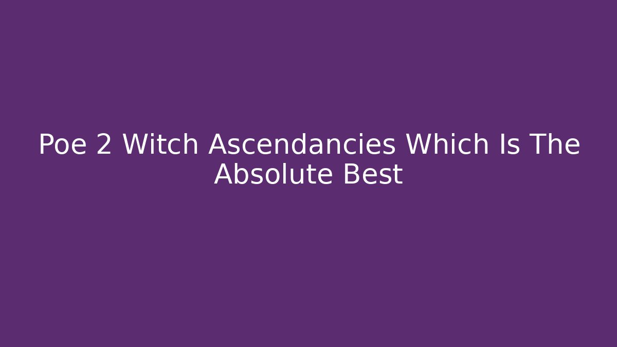Poe 2 Witch Ascendancies Which Is The Absolute Best