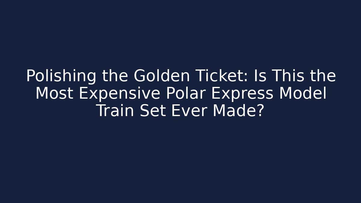 Polishing the Golden Ticket: Is This the Most Expensive Polar Express Model Train Set Ever Made?