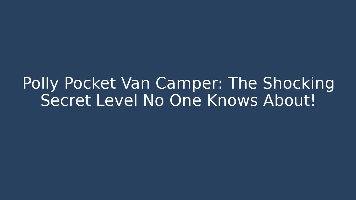 Polly Pocket Van Camper: The Shocking Secret Level No One Knows About!