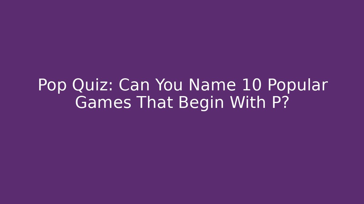 Pop Quiz: Can You Name 10 Popular Games That Begin With P?