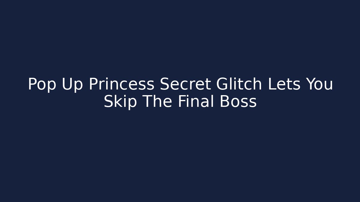 Pop Up Princess Secret Glitch Lets You Skip The Final Boss