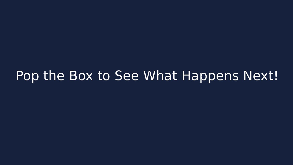 Pop the Box to See What Happens Next!
