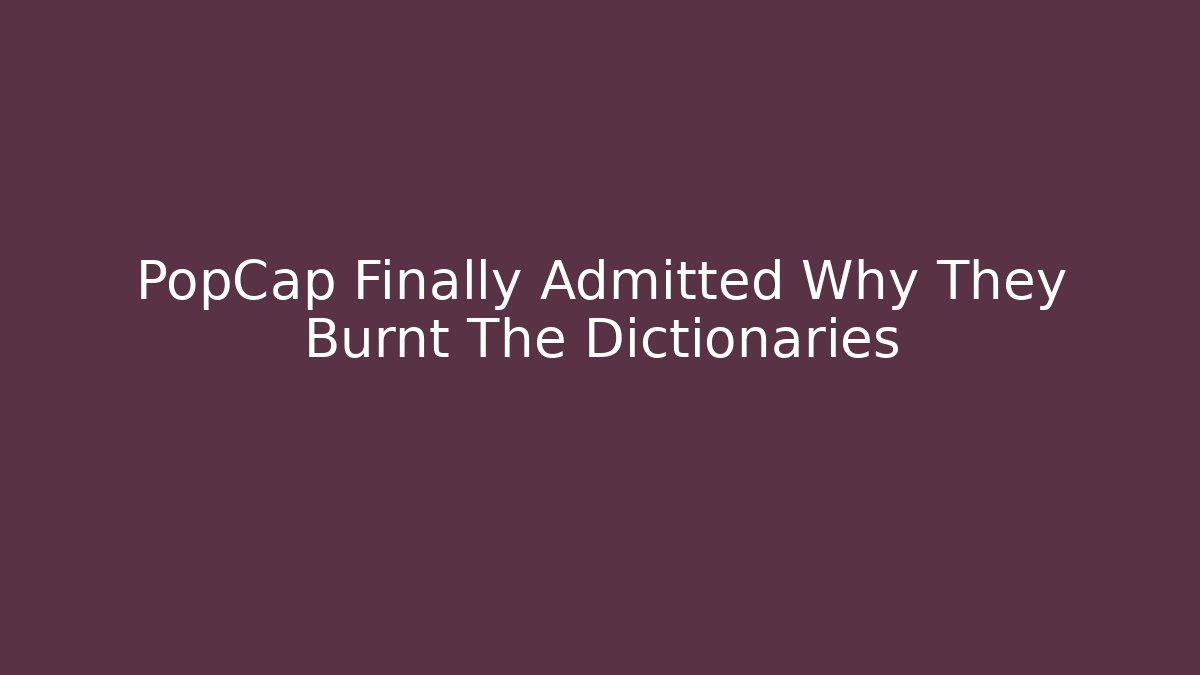PopCap Finally Admitted Why They Burnt The Dictionaries