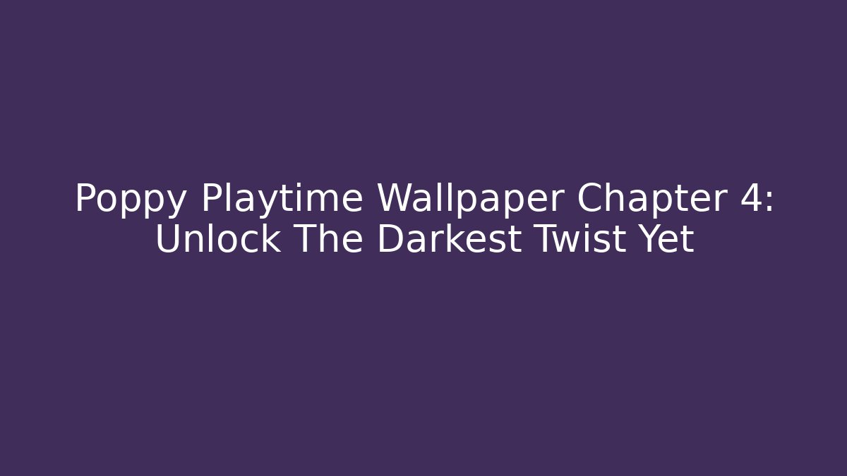 Poppy Playtime Wallpaper Chapter 4: Unlock The Darkest Twist Yet