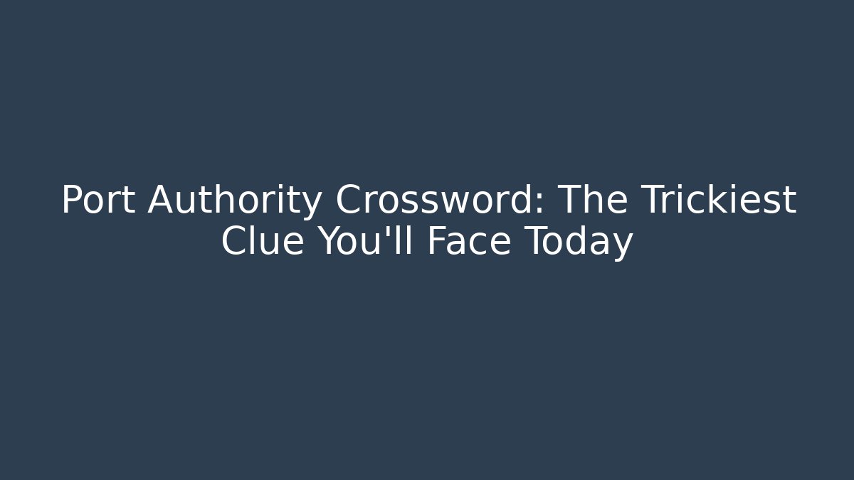 Port Authority Crossword: The Trickiest Clue You’ll Face Today