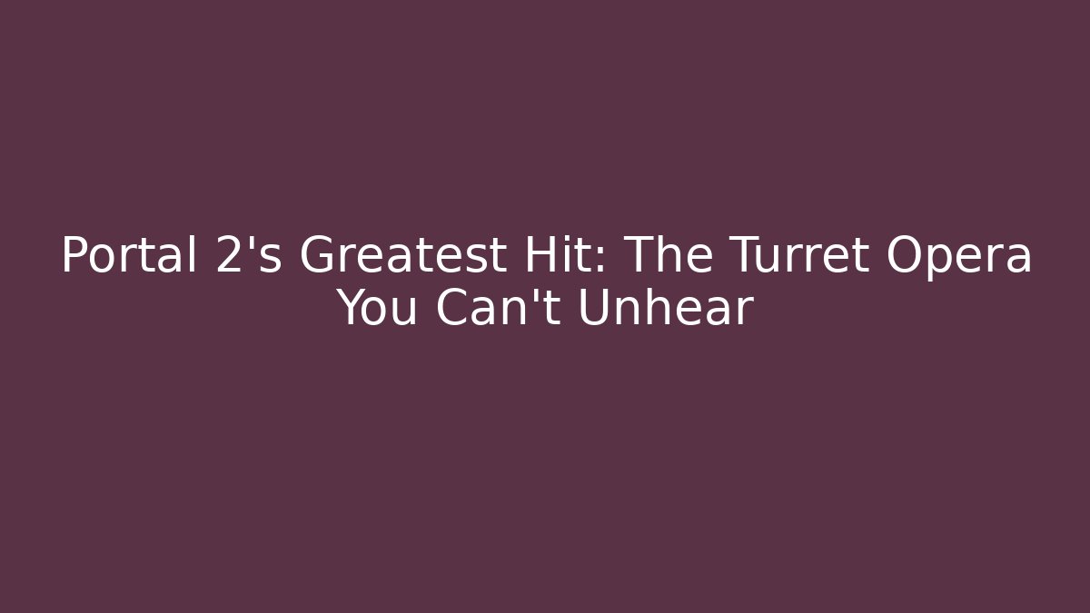 Portal 2’s Greatest Hit: The Turret Opera You Can’t Unhear