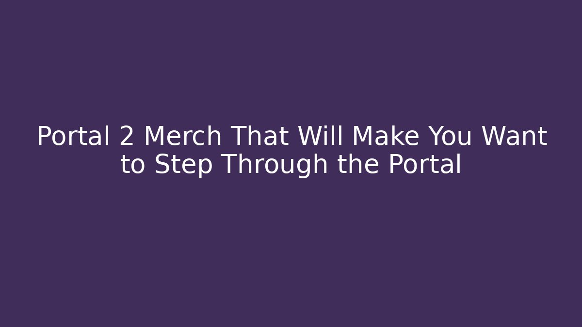 Portal 2 Merch That Will Make You Want to Step Through the Portal