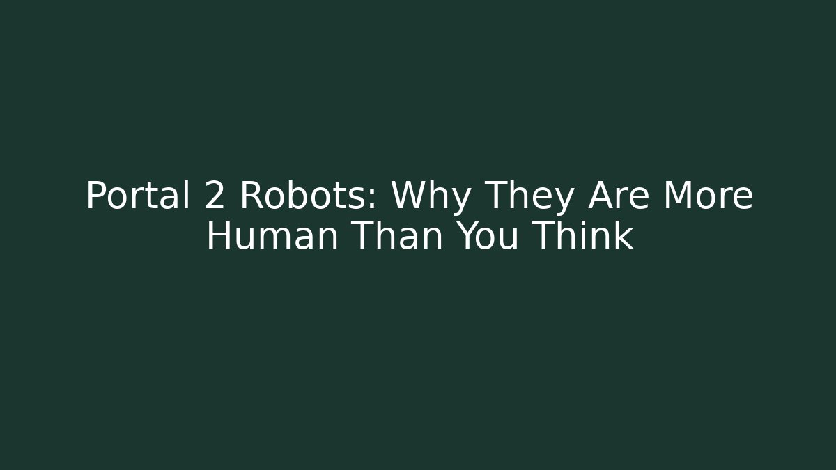 Portal 2 Robots: Why They Are More Human Than You Think
