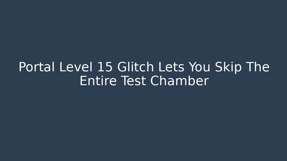 Portal Level 15 Glitch Lets You Skip The Entire Test Chamber