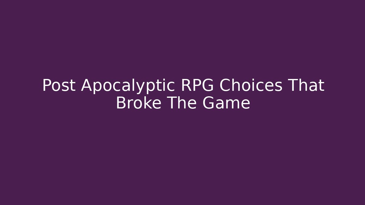 Post Apocalyptic RPG Choices That Broke The Game